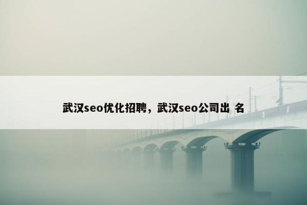 武汉seo优化招聘，武汉seo公司出 名