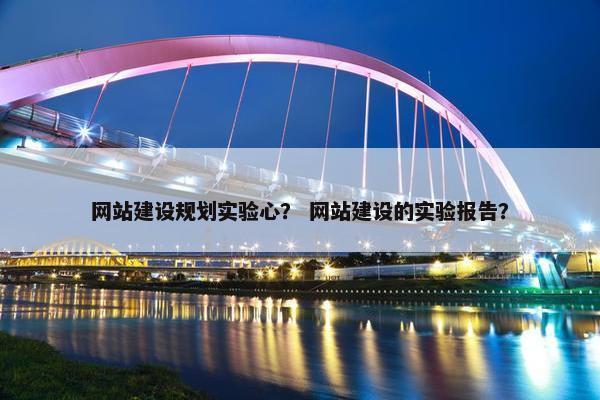 网站建设规划实验心？ 网站建设的实验报告？