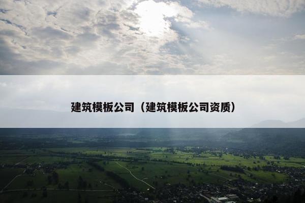 建筑模板公司（建筑模板公司资质）