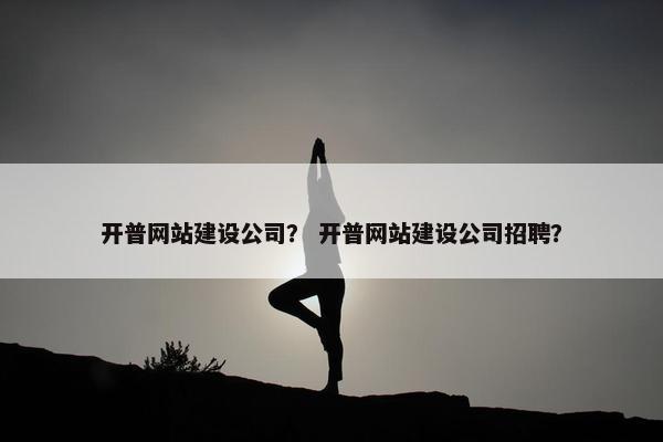开普网站建设公司？ 开普网站建设公司招聘？