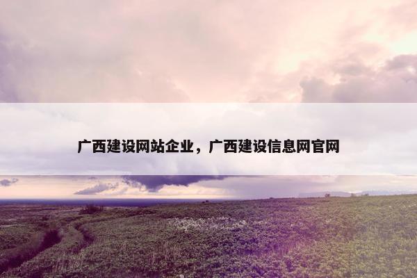广西建设网站企业，广西建设信息网官网