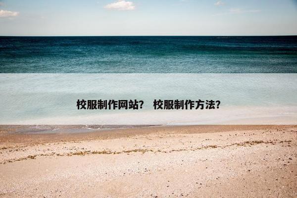 校服制作网站？ 校服制作方法？