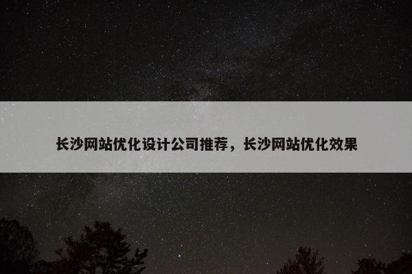 长沙网站优化设计公司推荐，长沙网站优化效果