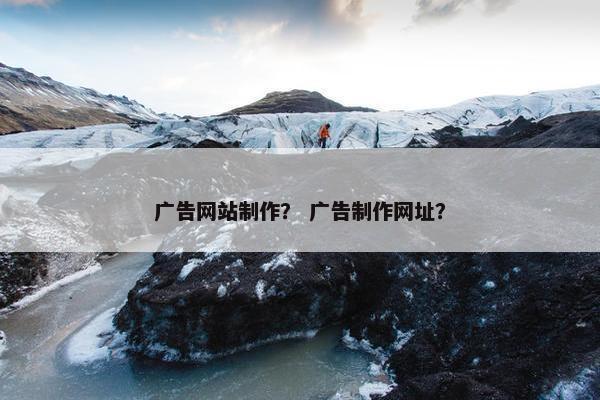 广告网站制作？ 广告制作网址？