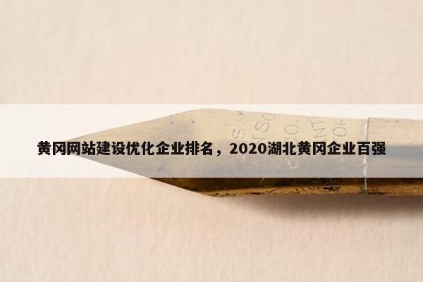 黄冈网站建设优化企业排名，2020湖北黄冈企业百强