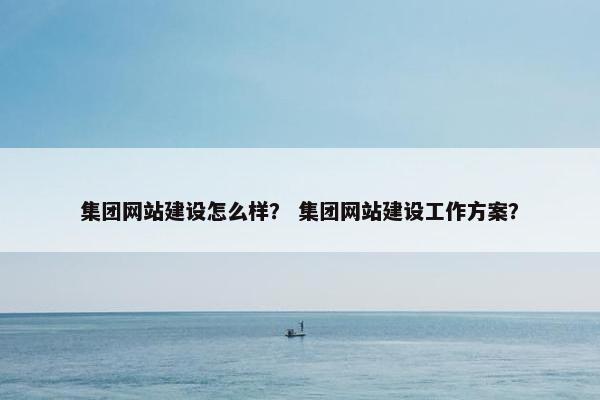 集团网站建设怎么样？ 集团网站建设工作方案？