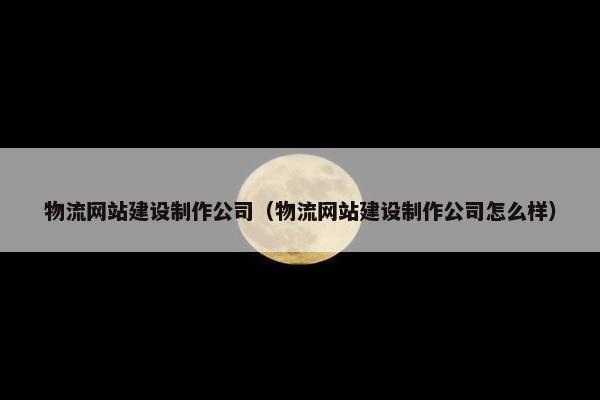 物流网站建设制作公司（物流网站建设制作公司怎么样）