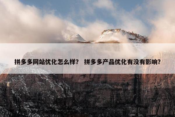 拼多多网站优化怎么样？ 拼多多产品优化有没有影响？