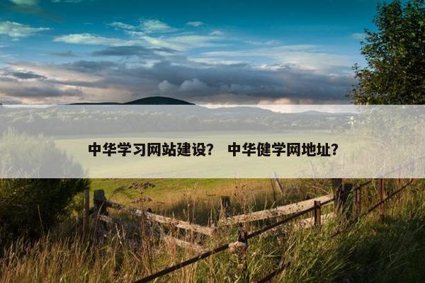 中华学习网站建设？ 中华健学网地址？