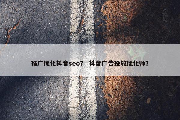 推广优化抖音seo？ 抖音广告投放优化师？