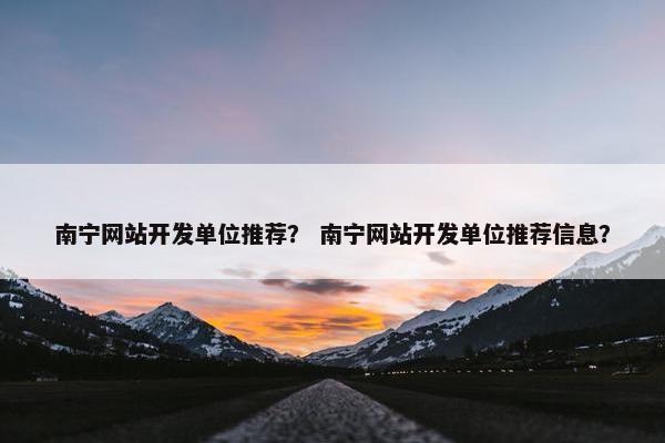 南宁网站开发单位推荐？ 南宁网站开发单位推荐信息？