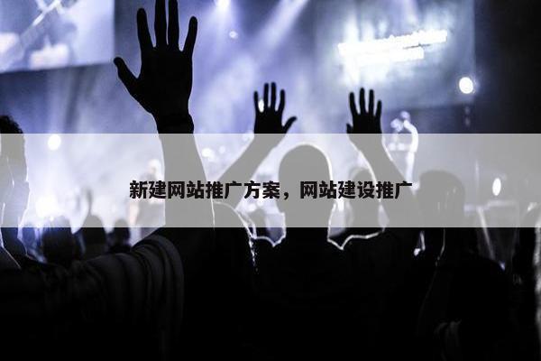 新建网站推广方案，网站建设推广