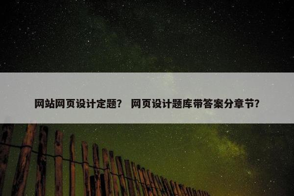 网站网页设计定题？ 网页设计题库带答案分章节？