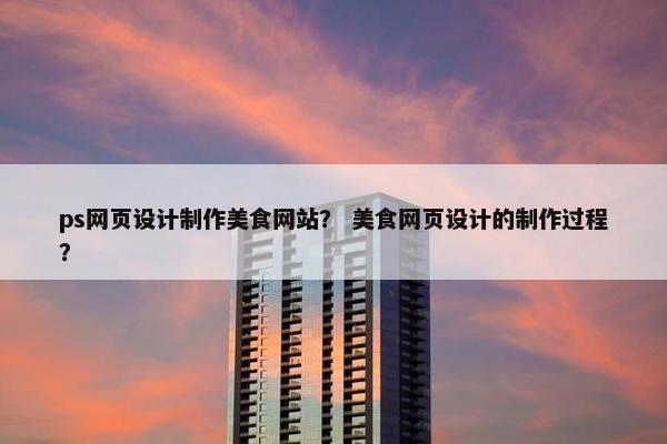 ps网页设计制作美食网站？ 美食网页设计的制作过程？