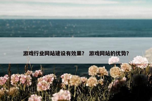 游戏行业网站建设有效果？ 游戏网站的优势？