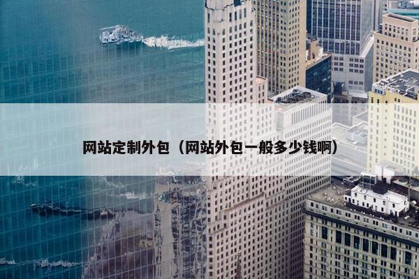 网站定制外包（网站外包一般多少钱啊）