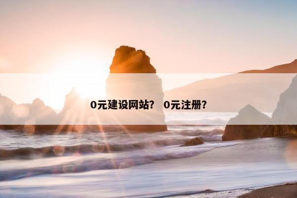 0元建设网站？ 0元注册？