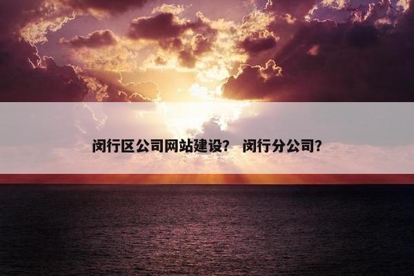 闵行区公司网站建设？ 闵行分公司？