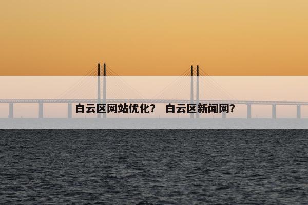 白云区网站优化？ 白云区新闻网？