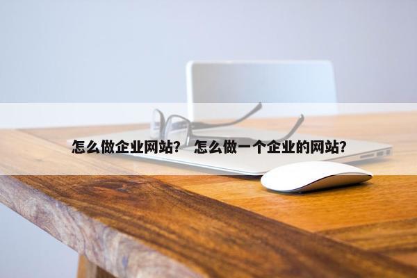 怎么做企业网站？ 怎么做一个企业的网站？