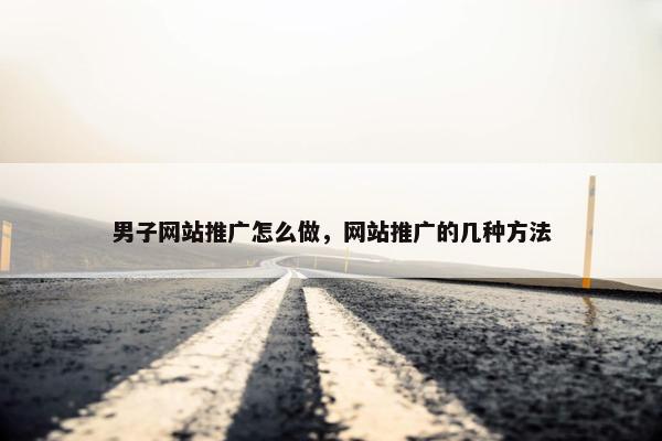 男子网站推广怎么做，网站推广的几种方法
