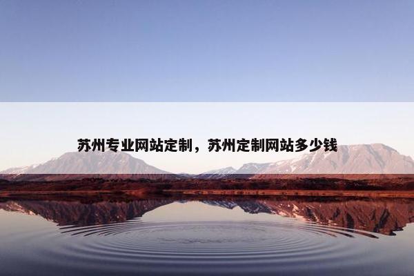 苏州专业网站定制，苏州定制网站多少钱