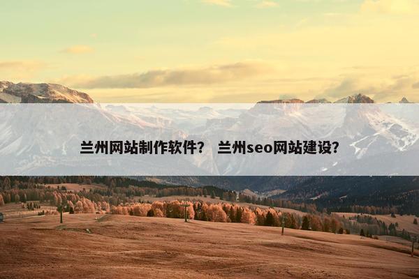 兰州网站制作软件？ 兰州seo网站建设？