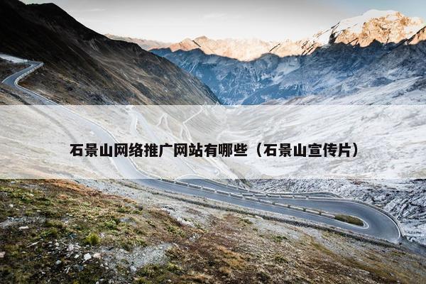石景山网络推广网站有哪些（石景山宣传片）