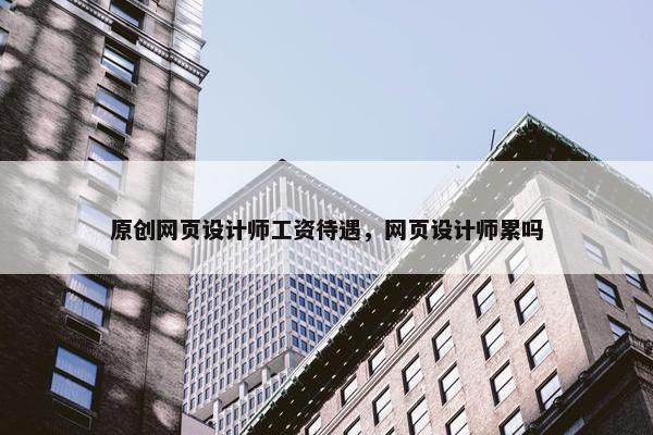 原创网页设计师工资待遇，网页设计师累吗
