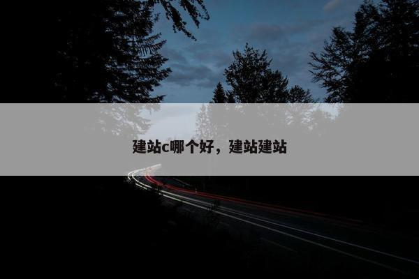 建站c哪个好，建站建站