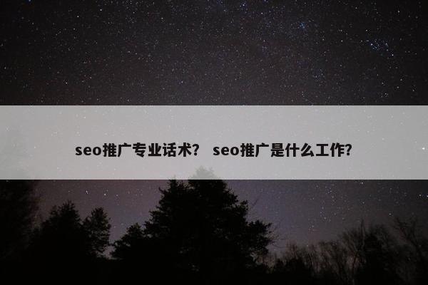 seo推广专业话术？ seo推广是什么工作？