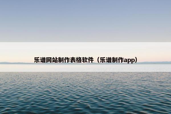 乐谱网站制作表格软件（乐谱制作app）