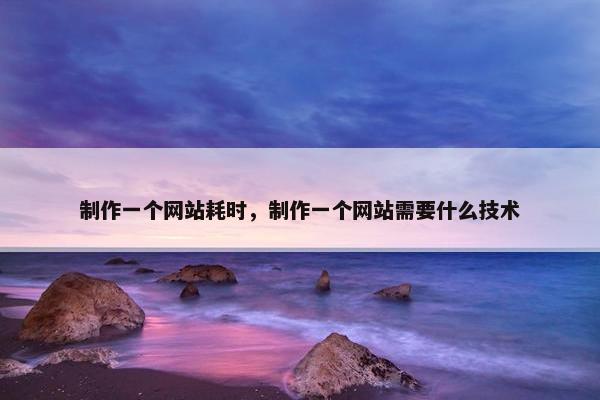 制作一个网站耗时，制作一个网站需要什么技术
