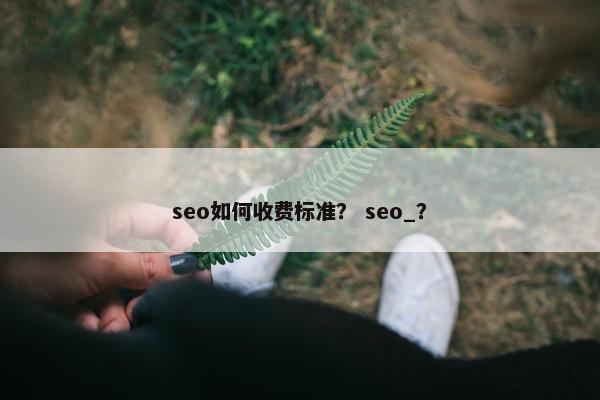 seo如何收费标准？ seo_？