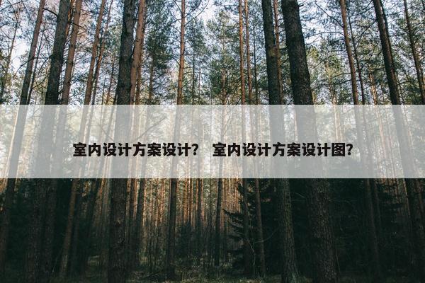 室内设计方案设计？ 室内设计方案设计图？