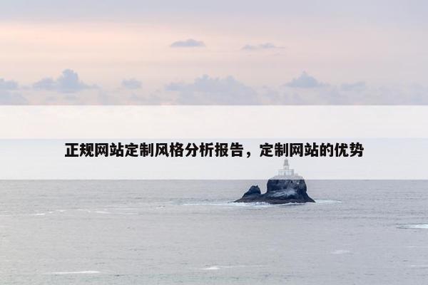 正规网站定制风格分析报告，定制网站的优势