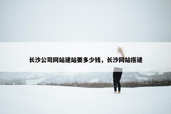 长沙公司网站建站要多少钱，长沙网站搭建