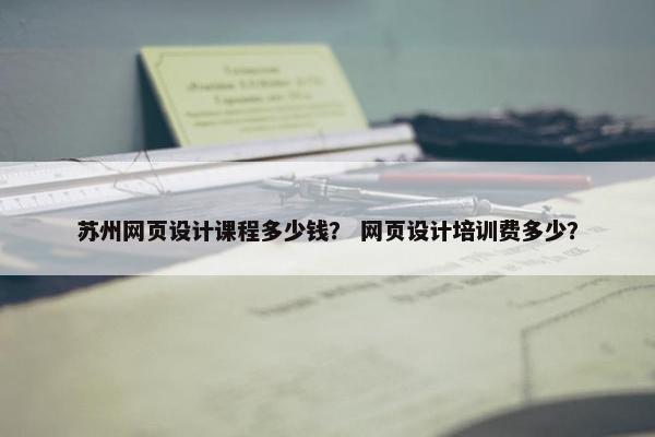 苏州网页设计课程多少钱？ 网页设计培训费多少？