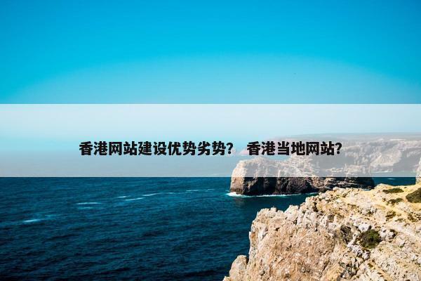 香港网站建设优势劣势？ 香港当地网站？