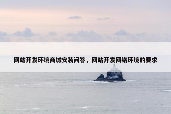 网站开发环境商城安装问答，网站开发网络环境的要求