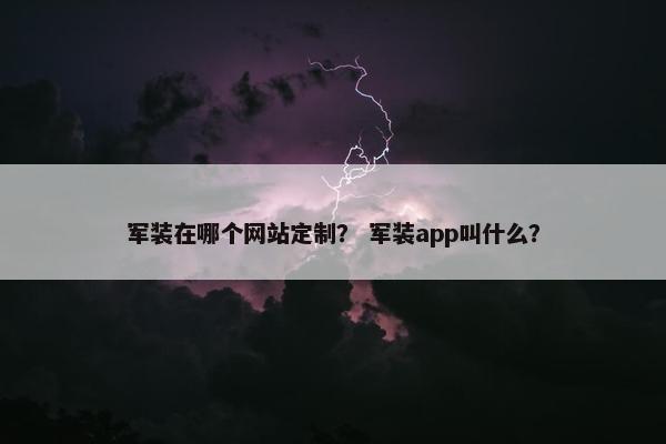 军装在哪个网站定制？ 军装app叫什么？