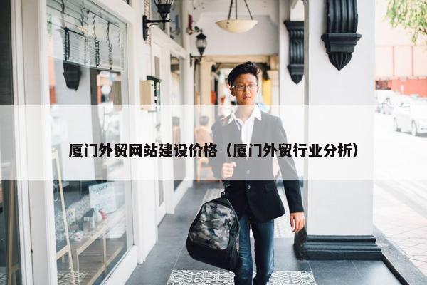 厦门外贸网站建设价格（厦门外贸行业分析）