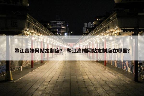 鳌江高端网站定制店？ 鳌江高端网站定制店在哪里？