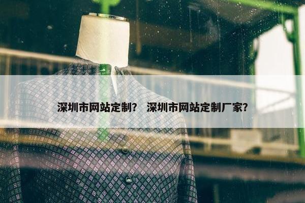 深圳市网站定制？ 深圳市网站定制厂家？
