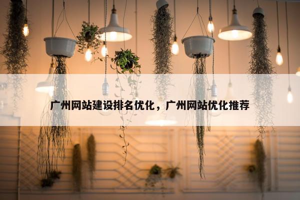 广州网站建设排名优化，广州网站优化推荐