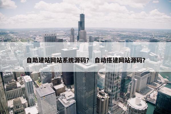自助建站网站系统源码？ 自动搭建网站源码？