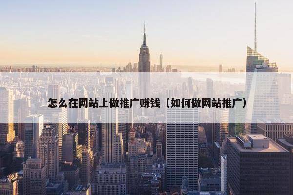 怎么在网站上做推广赚钱（如何做网站推广）