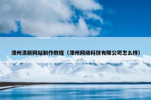 潭州清新网站制作教程（潭州网络科技有限公司怎么样）