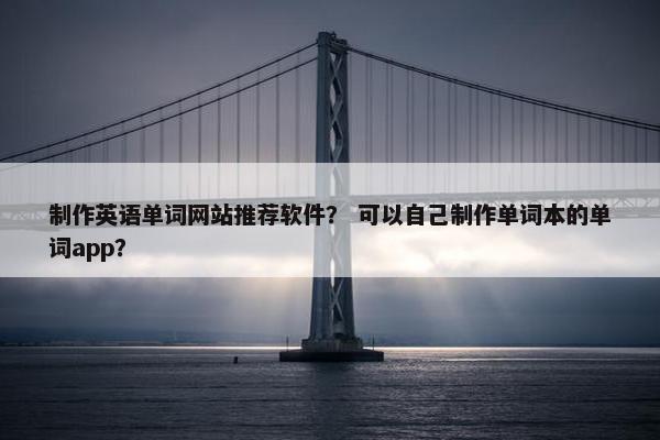 制作英语单词网站推荐软件？ 可以自己制作单词本的单词app？