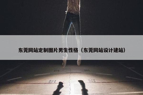 东莞网站定制图片男生性格（东莞网站设计建站）